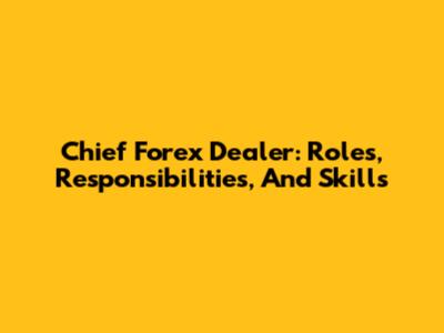 Chief Forex Dealer: Roles, Responsibilities, And Skills