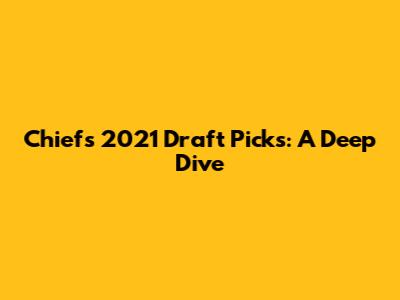 Chiefs 2021 Draft Picks: A Deep Dive