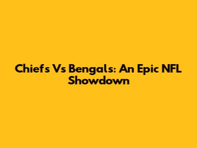 Chiefs Vs Bengals: An Epic NFL Showdown