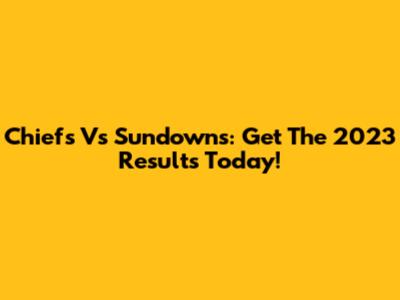 Chiefs Vs Sundowns: Get The 2023 Results Today!