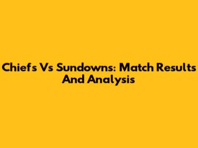 Chiefs Vs Sundowns: Match Results And Analysis