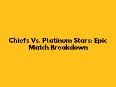 Chiefs Vs. Platinum Stars: Epic Match Breakdown