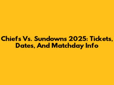 Chiefs Vs. Sundowns 2025: Tickets, Dates, And Matchday Info