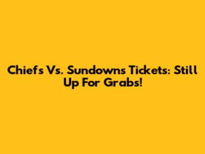 Chiefs Vs. Sundowns Tickets: Still Up For Grabs!