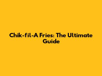 Chik-fil-A Fries: The Ultimate Guide