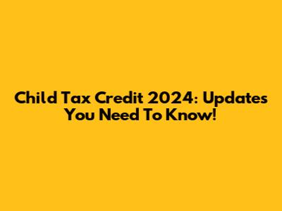 Child Tax Credit 2024: Updates You Need To Know!