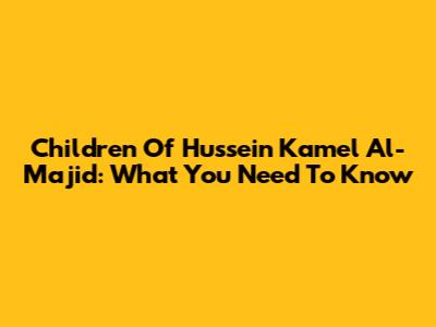 Children Of Hussein Kamel Al-Majid: What You Need To Know