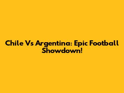 Chile Vs Argentina: Epic Football Showdown!