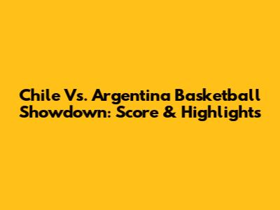 Chile Vs. Argentina Basketball Showdown: Score & Highlights