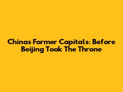 China's Former Capitals: Before Beijing Took The Throne
