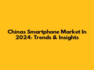 China's Smartphone Market In 2024: Trends & Insights