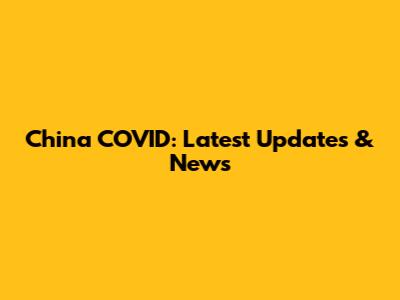 China COVID: Latest Updates & News