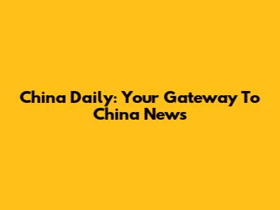 China Daily: Your Gateway To China News