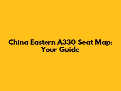 China Eastern A330 Seat Map: Your Guide