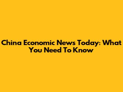 China Economic News Today: What You Need To Know