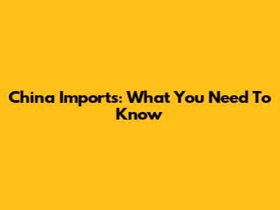 China Imports: What You Need To Know