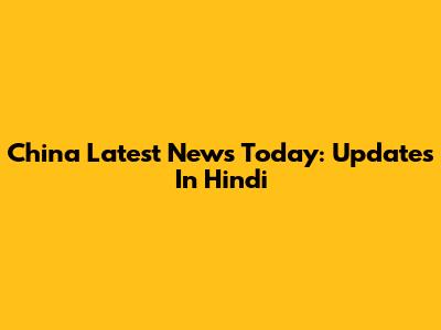 China Latest News Today: Updates In Hindi