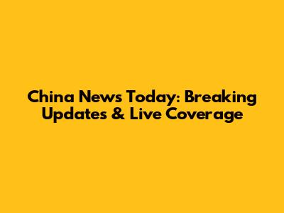 China News Today: Breaking Updates & Live Coverage