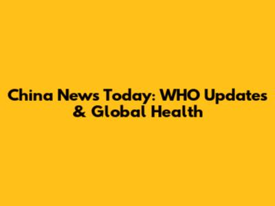 China News Today: WHO Updates & Global Health