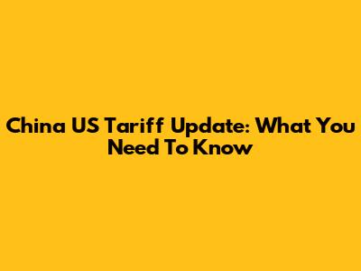 China US Tariff Update: What You Need To Know