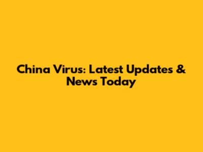 China Virus: Latest Updates & News Today