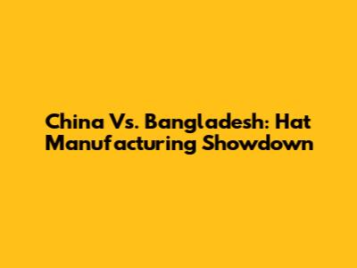 China Vs. Bangladesh: Hat Manufacturing Showdown