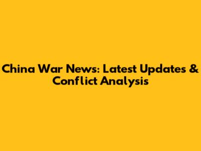 China War News: Latest Updates & Conflict Analysis