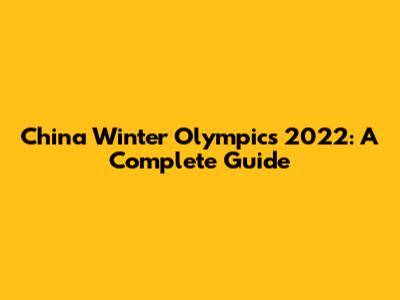 China Winter Olympics 2022: A Complete Guide