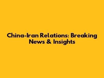 China-Iran Relations: Breaking News & Insights