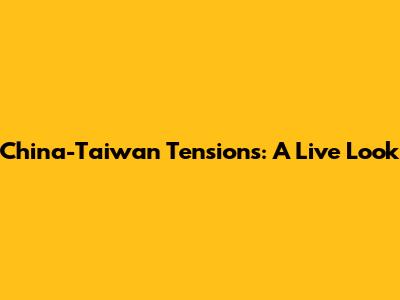 China-Taiwan Tensions: A Live Look
