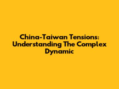China-Taiwan Tensions: Understanding The Complex Dynamic