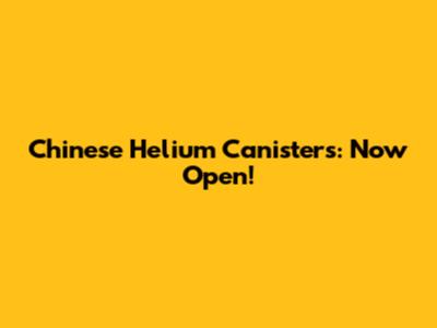 Chinese Helium Canisters: Now Open!