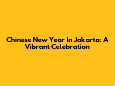 Chinese New Year In Jakarta: A Vibrant Celebration