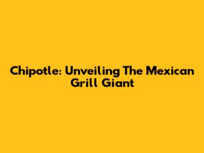 Chipotle: Unveiling The Mexican Grill Giant