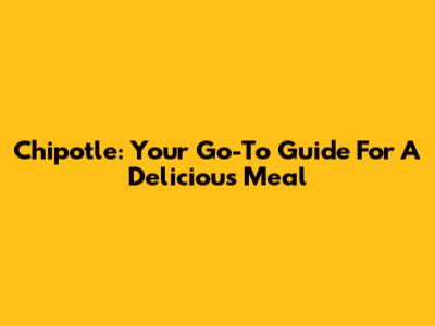 Chipotle: Your Go-To Guide For A Delicious Meal