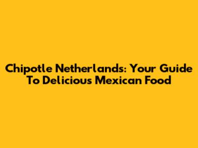 Chipotle Netherlands: Your Guide To Delicious Mexican Food