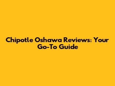 Chipotle Oshawa Reviews: Your Go-To Guide