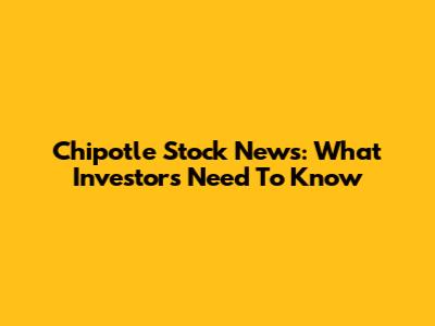 Chipotle Stock News: What Investors Need To Know