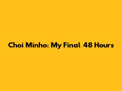 Choi Minho: My Final 48 Hours