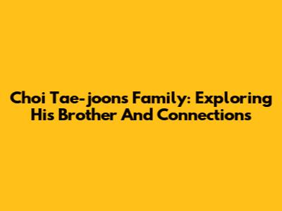 Choi Tae-joon's Family: Exploring His Brother And Connections