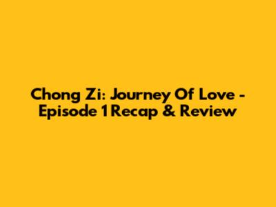 Chong Zi: Journey Of Love - Episode 1 Recap & Review