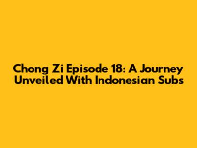Chong Zi Episode 18: A Journey Unveiled With Indonesian Subs