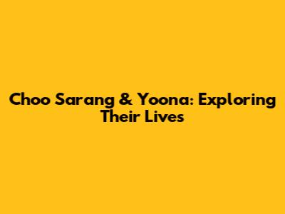 Choo Sarang & Yoona: Exploring Their Lives