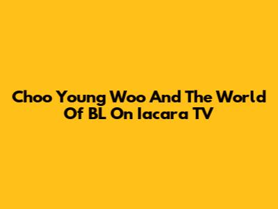 Choo Young Woo And The World Of BL On Iacara TV