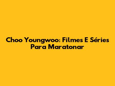 Choo Youngwoo: Filmes E Séries Para Maratonar