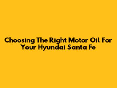 Choosing The Right Motor Oil For Your Hyundai Santa Fe