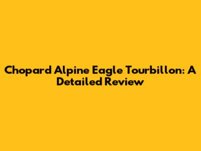 Chopard Alpine Eagle Tourbillon: A Detailed Review