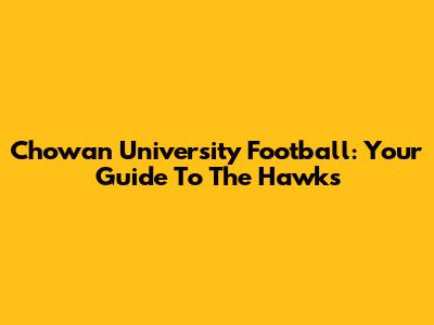 Chowan University Football: Your Guide To The Hawks