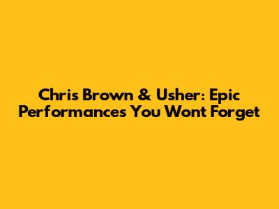 Chris Brown & Usher: Epic Performances You Won't Forget