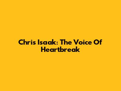 Chris Isaak: The Voice Of Heartbreak